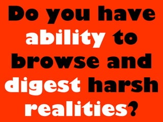 Do you have
ability to
browse and
digest harsh
realities?
 