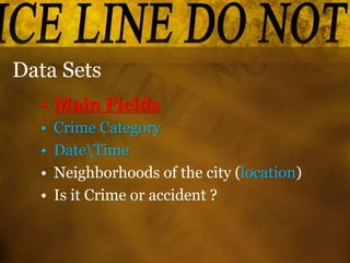 Data Sets
• Main Fields
• Crime Category
• DateTime
• Neighborhoods of the city (location)
• Is it Crime or accident ?
 