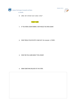 ENGLISH ESO 2
Colexio Plurilingüe Compañía de María
A CORUÑA
4. What did criminals learn about crime?
YOUR TURN
1. IF YOU WERE A BANK ROBBER, HOW WOULD YOU ROB A BANK?
2. WHAT WOULD YOU DO WITH 'A BAD GUY' (for example : A THIEF)
3. WHAT DID YOU LEARN ABOUT THIS LESSON?
4. DRAW SOMETHING RELATED TO THE TOPIC
 