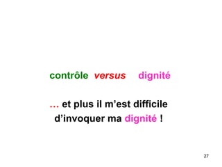 contrôle versus dignité
… et plus il m’est difficile
d’invoquer ma dignité !
27
 