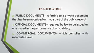 2. PUBLIC DOCUMENTS– referring to a private document
that has been notarized or made part of the public record.
3. OFFICIAL DOCUMENTS– required by law to be issued or
one issued in the performance of official duty.
4. COMMERCIAL DOCUMENTS– which complies with
mercantile laws.
 