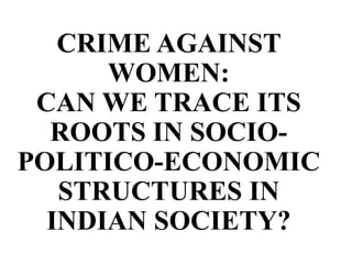CRIME AGAINST
      WOMEN:
 CAN WE TRACE ITS
  ROOTS IN SOCIO-
POLITICO-ECONOMIC
   STRUCTURES IN
  INDIAN SOCIETY?
 