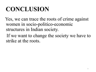 CONCLUSION
Yes, we can trace the roots of crime against
women in socio-politico-economic
structures in Indian society.
If we want to change the society we have to
strike at the roots.




                                          14
 