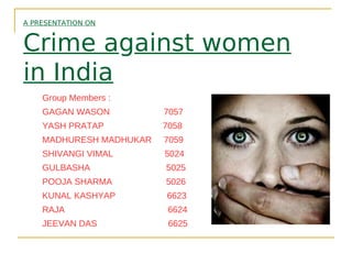 A PRESENTATION ON
Crime against women
in India
Group Members :
GAGAN WASON 7057
YASH PRATAP 7058
MADHURESH MADHUKAR 7059
SHIVANGI VIMAL 5024
GULBASHA 5025
POOJA SHARMA 5026
KUNAL KASHYAP 6623
RAJA 6624
JEEVAN DAS 6625
 