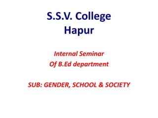 S.S.V. College
Hapur
Internal Seminar
Of B.Ed department
SUB: GENDER, SCHOOL & SOCIETY
 