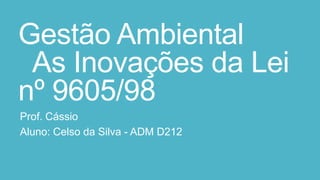 Gestão Ambiental
As Inovações da Lei
nº 9605/98
Prof. Cássio
Aluno: Celso da Silva - ADM D212
 