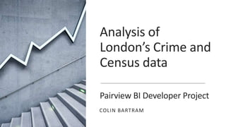 Analysis of
London’s Crime and
Census data
Pairview BI Developer Project
COLIN BARTRAM
 