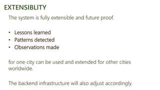 The system is fully extensible and future proof.
• Lessons learned
• Patterns detected
• Observations made
for one city can be used and extended for other cities
worldwide.
The backend infrastructure will also adjust accordingly.
EXTENSIBLITY
 