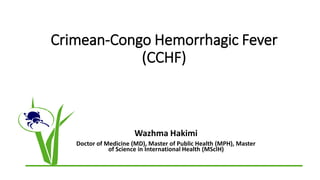 Crimean-Congo Hemorrhagic Fever
(CCHF)
Wazhma Hakimi
Doctor of Medicine (MD), Master of Public Health (MPH), Master
of Science in International Health (MScIH)
 