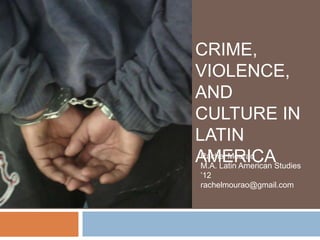 CRIME,
VIOLENCE,
AND
CULTURE IN
LATIN
AMERICAStudies
 Rachel Mourao
 M.A. Latin American
 ’12
 rachelmourao@gmail.com
 