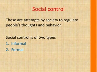 Social control
These are attempts by society to regulate
people’s thoughts and behavior.
Social control is of two types
1. Informal
2. Formal
 