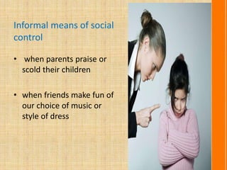 Informal means of social
control
• when parents praise or
scold their children
• when friends make fun of
our choice of music or
style of dress
 