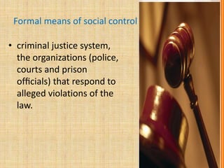 Formal means of social control
• criminal justice system,
the organizations (police,
courts and prison
ofﬁcials) that respond to
alleged violations of the
law.
 