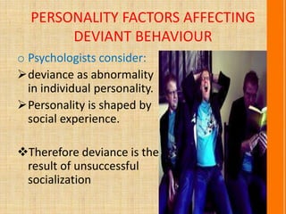 PERSONALITY FACTORS AFFECTING
DEVIANT BEHAVIOUR
o Psychologists consider:
deviance as abnormality
in individual personality.
Personality is shaped by
social experience.
Therefore deviance is the
result of unsuccessful
socialization
 