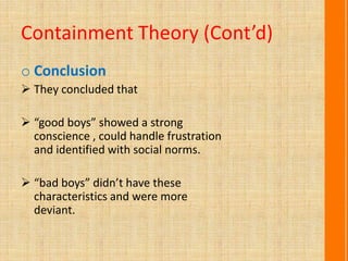 Containment Theory (Cont’d)
o Conclusion
 They concluded that
 “good boys” showed a strong
conscience , could handle frustration
and identified with social norms.
 “bad boys” didn’t have these
characteristics and were more
deviant.
 
