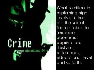 What is critical in
explaining high
levels of crime
are the social
factors linked to
sex, race,
economic
deprivation,
lifestyle
differences,
educational level
and so forth.
 