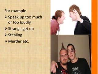 For example
Speak up too much
or too loudly
Strange get up
Stealing
Murder etc.
 
