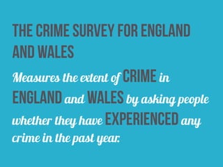 The Crime Survey for England
and Wales
Measures the extent of crime in
England and wales by asking people
whether they have experienced any
crime in the past year.
 