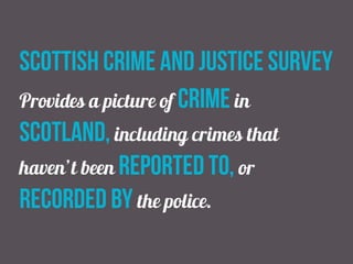 Scottish crime and justice survey
Provides a picture of crime in
Scotland, including crimes that
haven’t been reported to, or
recorded by the police.
 