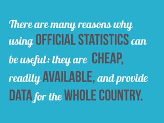 There are many reasons why
using official statistics can
be useful: they are cheap,
readily available, and provide
data for the whole country.
 