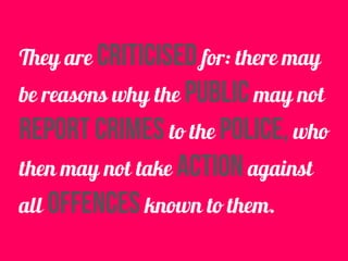 They are criticised for: there may
be reasons why the public may not
report crimes to the police, who
then may not take action against
all offences known to them.
 