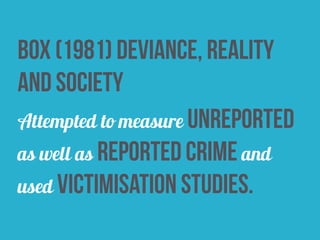 box (1981) deviance, reality
and society
Attempted to measure unreported
as well as reported crime and
used victimisation studies.
 