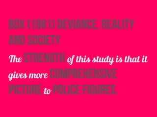 box (1981) deviance, reality
and society
The strength of this study is that it
gives more comprehensive
picture to police figures.
 
