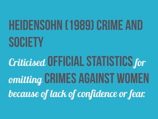 heidensohn (1989) crime and
society
Criticised official statistics for
omitting crimes against women
because of lack of confidence or fear.
 