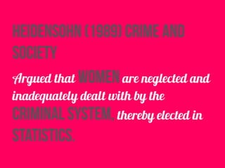 heidensohn (1989) crime and
society
Argued that women are neglected and
inadequately dealt with by the
criminal system, thereby elected in
statistics.
 