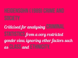heidensohn (1989) crime and
society
Criticised for analysing criminal
statistics from a very restricted
gender view, ignoring other factors such
as class and ethnicity.
 