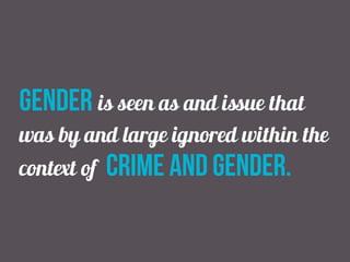 gender is seen as and issue that
was by and large ignored within the
context of crime and gender.
 