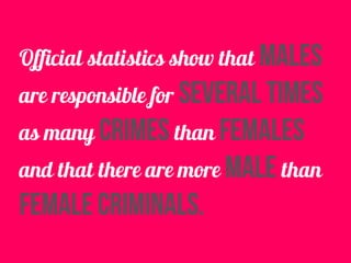 Official statistics show that males
are responsible for several times
as many crimes than females
and that there are more male than
female criminals.
 