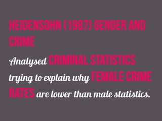 heidensohn (1987) gender and
crime
Analysed criminal statistics
trying to explain why female crime
rates are lower than male statistics.
 