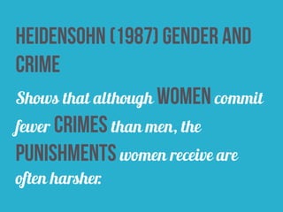 heidensohn (1987) gender and
crime
Shows that although women commit
fewer crimes than men, the
punishments women receive are
often harsher.
 