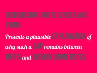 heidensohn (1987) gender and
crime
Presents a plausible explanation of
why such a gap remains between
men’s and women crime rates.
 