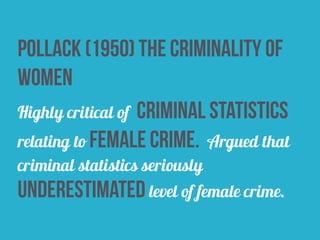 pollack (1950) the criminality of
women
Highly critical of criminal statistics
relating to female crime. Argued that
criminal statistics seriously
underestimated level of female crime.
 