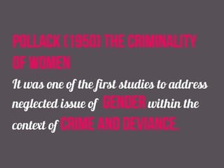 pollack (1950) the criminality
of women
It was one of the first studies to address
neglected issue of gender within the
context of crime and deviance.
 