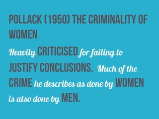 pollack (1950) the criminality of
women
Heavily criticised for failing to
justify conclusions. Much of the
crime he describes as done by women
is also done by men.
 