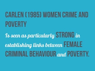 carlen (1985) women crime and
poverty
Is seen as particularly strong in
establishing links between female
criminal behaviour and poverty.
 