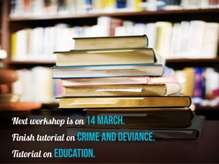 Next workshop is on 14 march.
Finish tutorial on crime and deviance.
Tutorial on education.
 