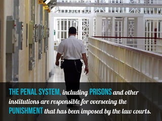 the penal system, including prisons and other
institutions are responsible for overseeing the
punishment that has been imposed by the law courts.
 