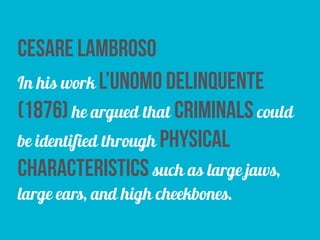 cesare lambroso
In his work l’unomo delinquente
(1876) he argued that criminals could
be identified through physical
characteristics such as large jaws,
large ears, and high cheekbones.
 
