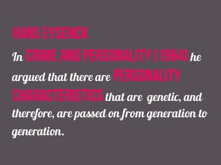 hans Eysenck
In crime and personality (1964) he
argued that there are personality
characteristics that are genetic, and
therefore, are passed on from generation to
generation.
 