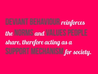 deviant behaviour reinforces
the norms and values people
share, therefore acting as a
support mechanism for society.
 