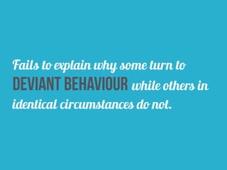 Fails to explain why some turn to
deviant behaviour while others in
identical circumstances do not.
 