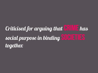 Criticised for arguing that crime has
social purpose in binding societies
together.
 