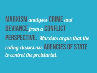 marxism analyses crime and
deviance from a conflict
perspective. Marxists argue that the
ruling classes use agencies of state
to control the proletariat.
 