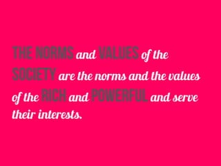 the norms and values of the
society are the norms and the values
of the rich and powerful and serve
their interests.
 