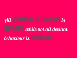 All criminal behaviour is
deviant, while not all deviant
behaviour is criminal.
 