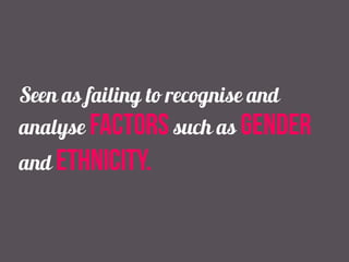 Seen as failing to recognise and
analyse factors such as gender
and ethnicity.
 